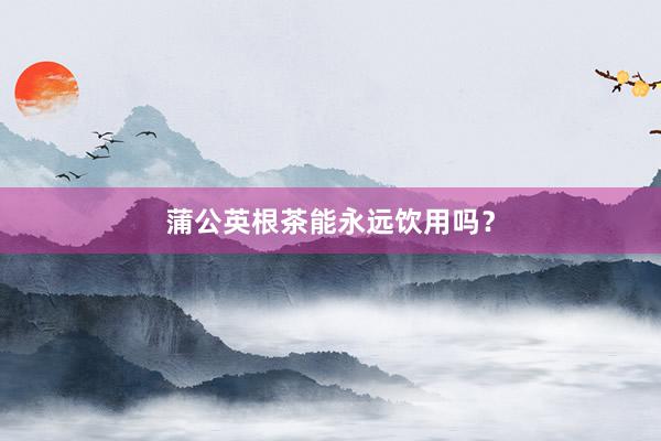 蒲公英根茶能永远饮用吗？