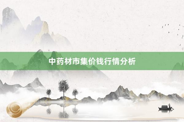 中药材市集价钱行情分析