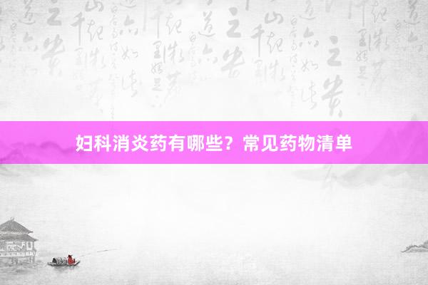 妇科消炎药有哪些？常见药物清单
