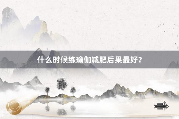 什么时候练瑜伽减肥后果最好？