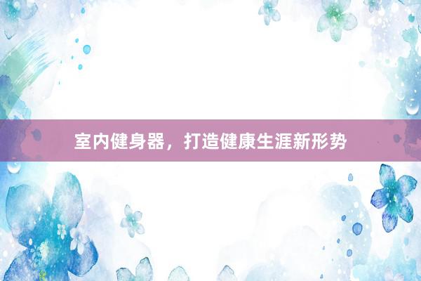 室内健身器,打造健康生涯新形势