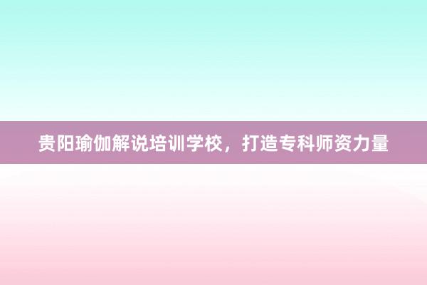 贵阳瑜伽解说培训学校,打造专科师资力量